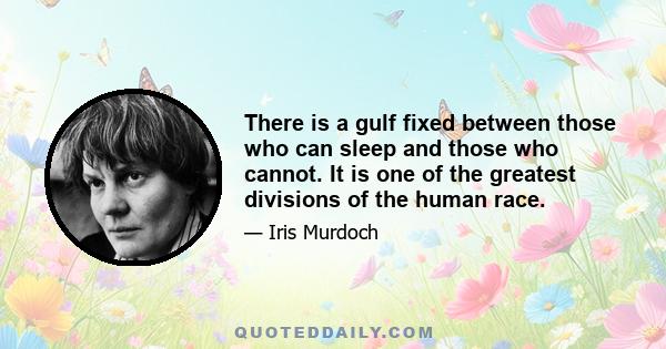 There is a gulf fixed between those who can sleep and those who cannot. It is one of the greatest divisions of the human race.