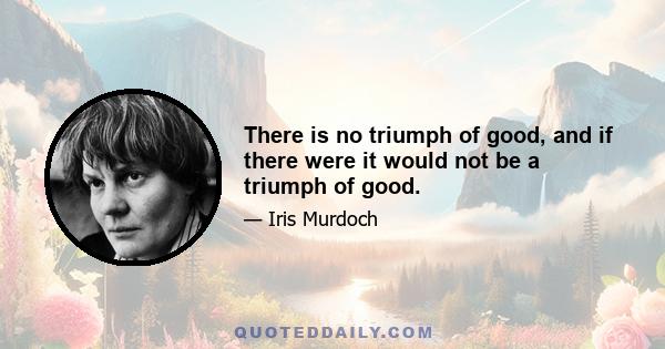 There is no triumph of good, and if there were it would not be a triumph of good.