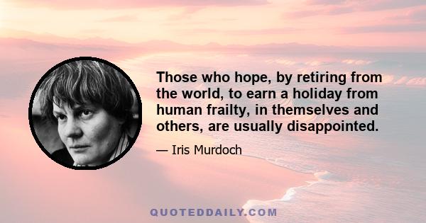 Those who hope, by retiring from the world, to earn a holiday from human frailty, in themselves and others, are usually disappointed.