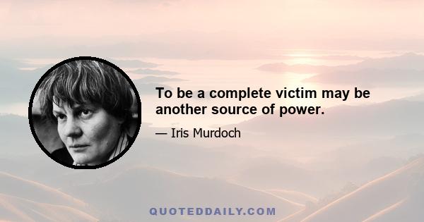 To be a complete victim may be another source of power.