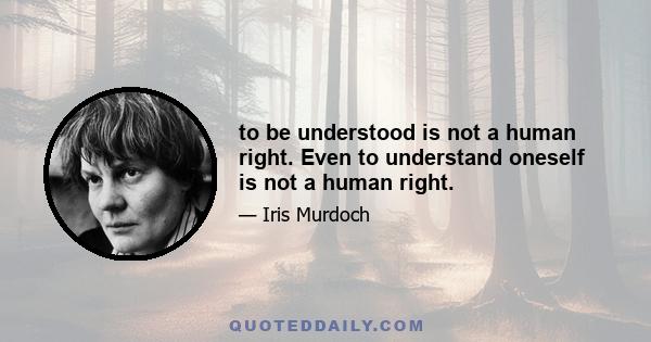 to be understood is not a human right. Even to understand oneself is not a human right.