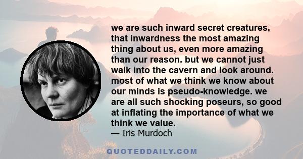 we are such inward secret creatures, that inwardness the most amazing thing about us, even more amazing than our reason. but we cannot just walk into the cavern and look around. most of what we think we know about our