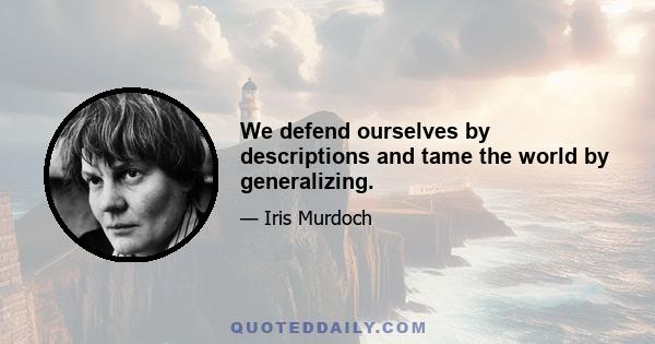 We defend ourselves by descriptions and tame the world by generalizing.