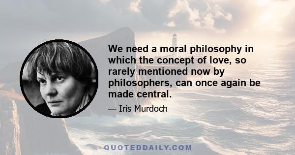 We need a moral philosophy in which the concept of love, so rarely mentioned now by philosophers, can once again be made central.