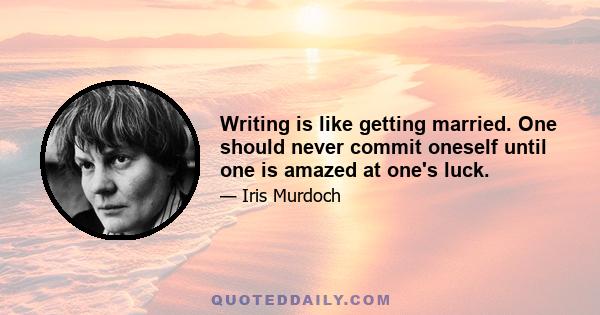 Writing is like getting married. One should never commit oneself until one is amazed at one's luck.