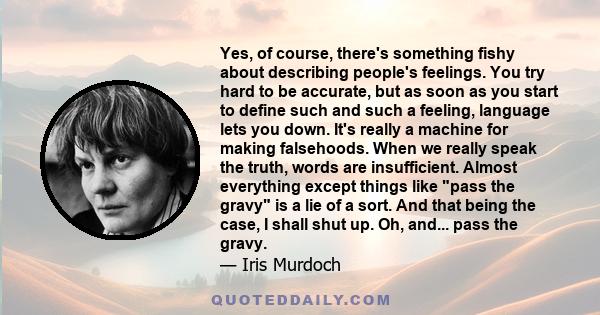 Yes, of course, there's something fishy about describing people's feelings. You try hard to be accurate, but as soon as you start to define such and such a feeling, language lets you down. It's really a machine for