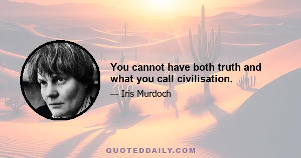 You cannot have both truth and what you call civilisation.