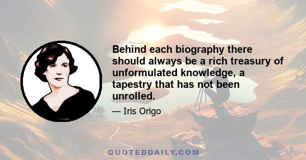 Behind each biography there should always be a rich treasury of unformulated knowledge, a tapestry that has not been unrolled.