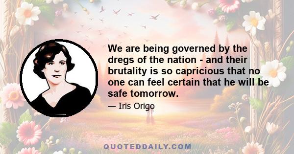 We are being governed by the dregs of the nation - and their brutality is so capricious that no one can feel certain that he will be safe tomorrow.