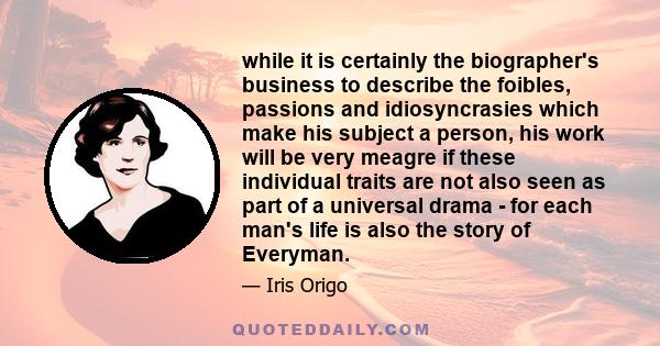 while it is certainly the biographer's business to describe the foibles, passions and idiosyncrasies which make his subject a person, his work will be very meagre if these individual traits are not also seen as part of