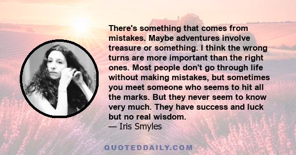 There's something that comes from mistakes. Maybe adventures involve treasure or something. I think the wrong turns are more important than the right ones. Most people don't go through life without making mistakes, but