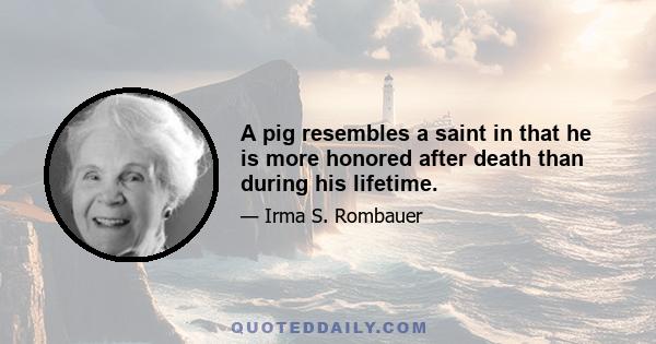 A pig resembles a saint in that he is more honored after death than during his lifetime.