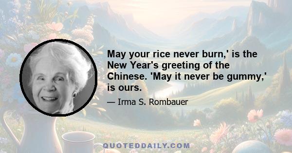 May your rice never burn,' is the New Year's greeting of the Chinese. 'May it never be gummy,' is ours.