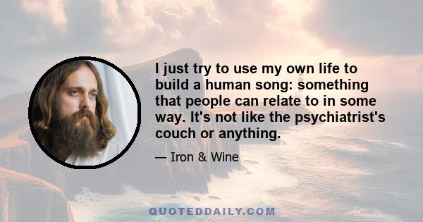 I just try to use my own life to build a human song: something that people can relate to in some way. It's not like the psychiatrist's couch or anything.