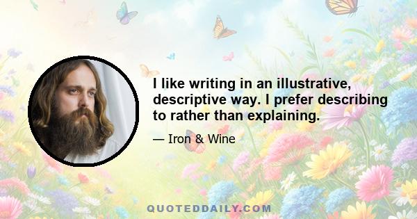 I like writing in an illustrative, descriptive way. I prefer describing to rather than explaining.