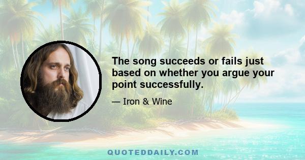 The song succeeds or fails just based on whether you argue your point successfully.