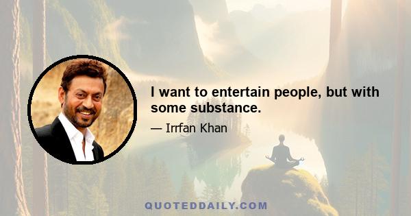 I want to entertain people, but with some substance.