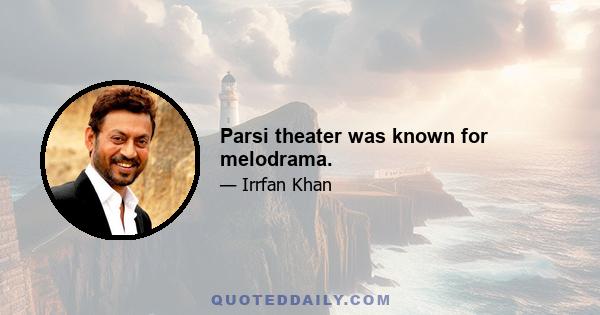 Parsi theater was known for melodrama.