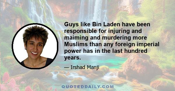 Guys like Bin Laden have been responsible for injuring and maiming and murdering more Muslims than any foreign imperial power has in the last hundred years.