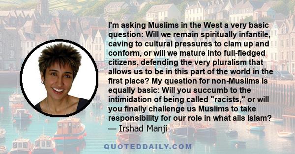 I'm asking Muslims in the West a very basic question: Will we remain spiritually infantile, caving to cultural pressures to clam up and conform, or will we mature into full-fledged citizens, defending the very pluralism 