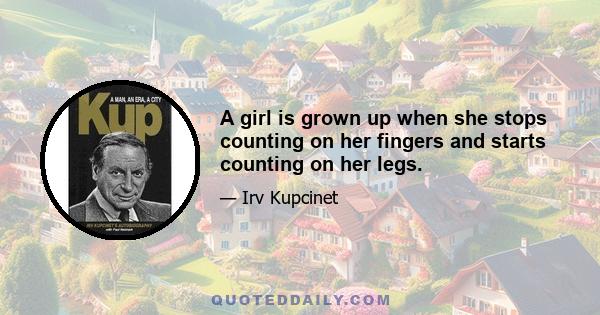 A girl is grown up when she stops counting on her fingers and starts counting on her legs.