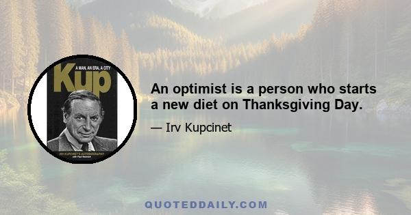 An optimist is a person who starts a new diet on Thanksgiving Day.