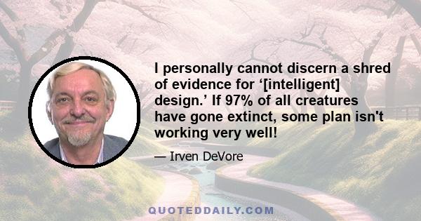 I personally cannot discern a shred of evidence for ‘[intelligent] design.’ If 97% of all creatures have gone extinct, some plan isn't working very well!