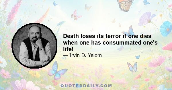 Death loses its terror if one dies when one has consummated one's life!