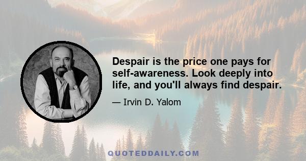 Despair is the price one pays for self-awareness. Look deeply into life, and you'll always find despair.