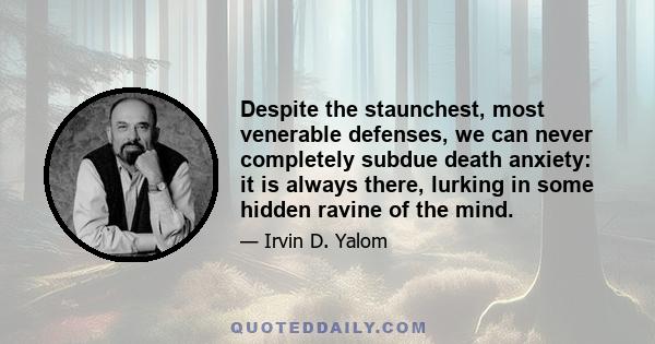 Despite the staunchest, most venerable defenses, we can never completely subdue death anxiety: it is always there, lurking in some hidden ravine of the mind.