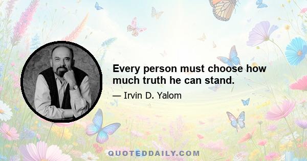 Every person must choose how much truth he can stand.