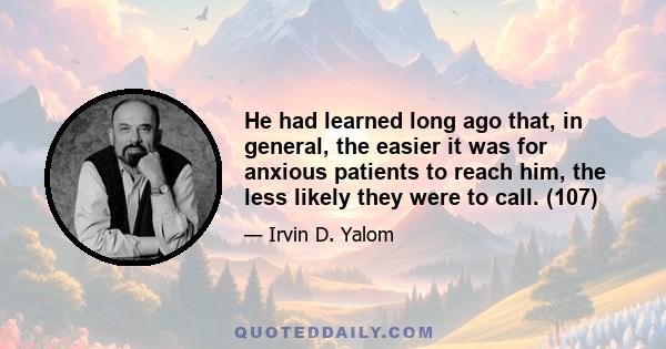 He had learned long ago that, in general, the easier it was for anxious patients to reach him, the less likely they were to call. (107)