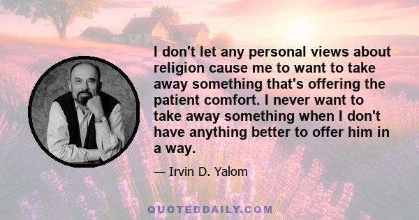 I don't let any personal views about religion cause me to want to take away something that's offering the patient comfort. I never want to take away something when I don't have anything better to offer him in a way.