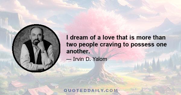 I dream of a love that is more than two people craving to possess one another.