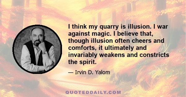 I think my quarry is illusion. I war against magic. I believe that, though illusion often cheers and comforts, it ultimately and invariably weakens and constricts the spirit.