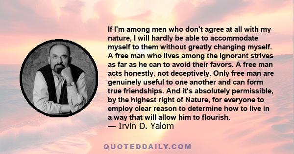 If I'm among men who don't agree at all with my nature, I will hardly be able to accommodate myself to them without greatly changing myself. A free man who lives among the ignorant strives as far as he can to avoid