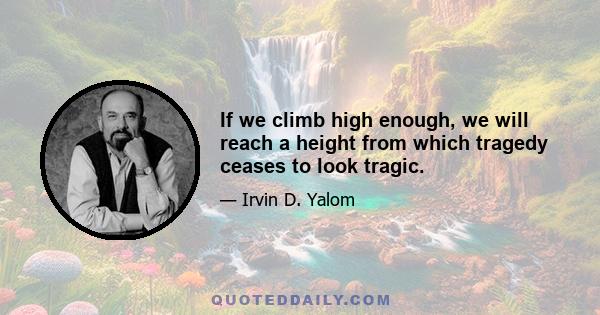 If we climb high enough, we will reach a height from which tragedy ceases to look tragic.