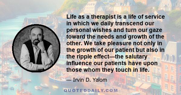 Life as a therapist is a life of service in which we daily transcend our personal wishes and turn our gaze toward the needs and growth of the other. We take pleasure not only in the growth of our patient but also in the 