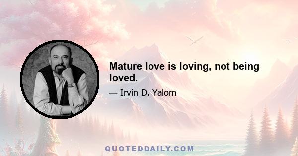 Mature love is loving, not being loved.