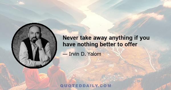 Never take away anything if you have nothing better to offer