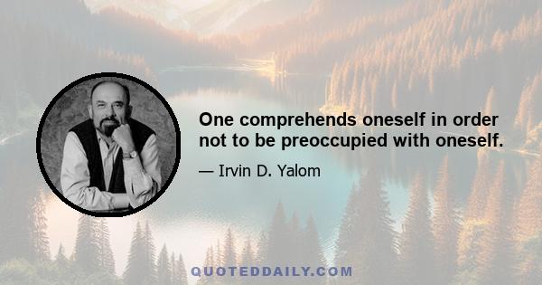 One comprehends oneself in order not to be preoccupied with oneself.