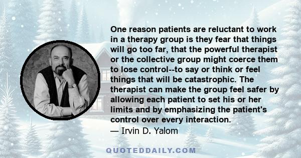 One reason patients are reluctant to work in a therapy group is they fear that things will go too far, that the powerful therapist or the collective group might coerce them to lose control--to say or think or feel