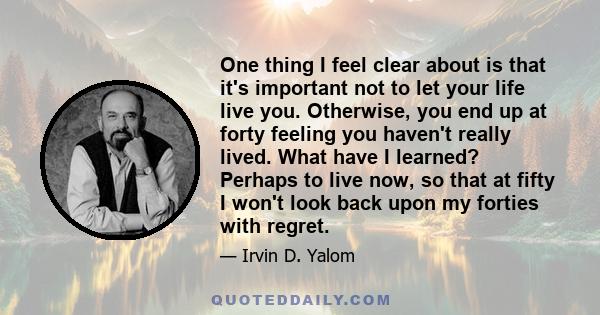 One thing I feel clear about is that it's important not to let your life live you. Otherwise, you end up at forty feeling you haven't really lived. What have I learned? Perhaps to live now, so that at fifty I won't look 