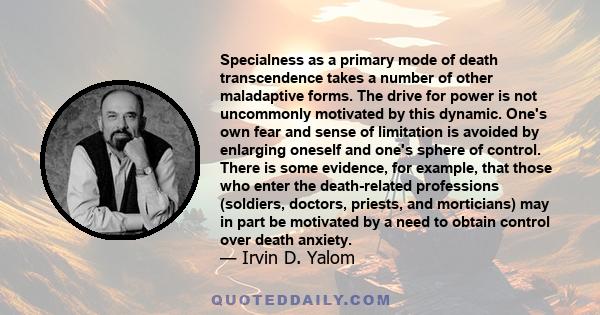 Specialness as a primary mode of death transcendence takes a number of other maladaptive forms. The drive for power is not uncommonly motivated by this dynamic. One's own fear and sense of limitation is avoided by