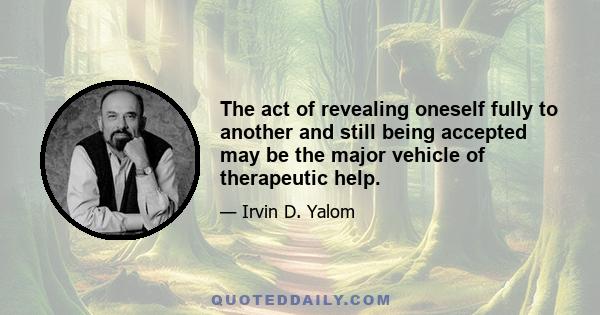 The act of revealing oneself fully to another and still being accepted may be the major vehicle of therapeutic help.