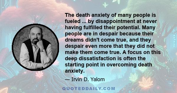 The death anxiety of many people is fueled ... by disappointment at never having fulfilled their potential. Many people are in despair because their dreams didn't come true, and they despair even more that they did not