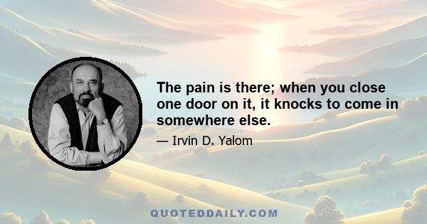 The pain is there; when you close one door on it, it knocks to come in somewhere else.