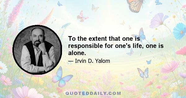 To the extent that one is responsible for one's life, one is alone.