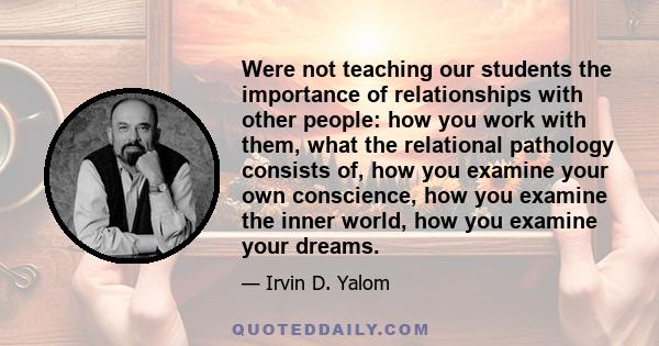 Were not teaching our students the importance of relationships with other people: how you work with them, what the relational pathology consists of, how you examine your own conscience, how you examine the inner world,