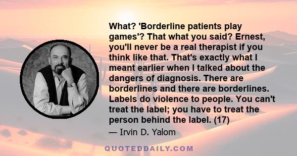 What? 'Borderline patients play games'? That what you said? Ernest, you'll never be a real therapist if you think like that. That's exactly what I meant earlier when I talked about the dangers of diagnosis. There are